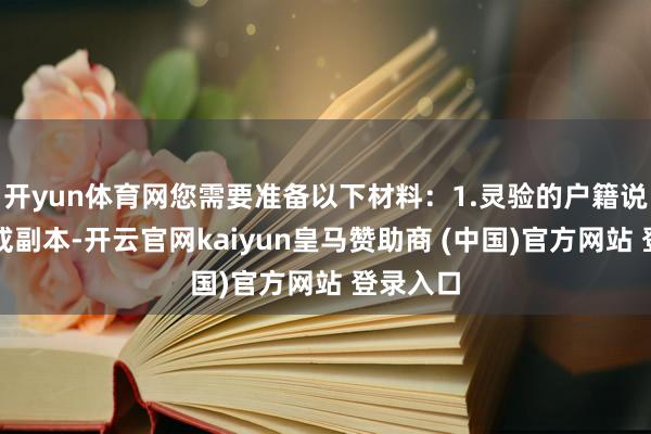 开yun体育网您需要准备以下材料：1.灵验的户籍说明原件或副本-开云官网kaiyun皇马赞助商 (中国)官方网站 登录入口