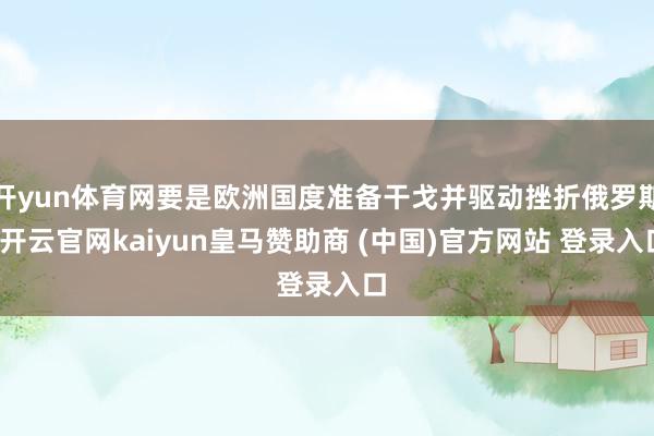 开yun体育网要是欧洲国度准备干戈并驱动挫折俄罗斯-开云官网kaiyun皇马赞助商 (中国)官方网站 登录入口