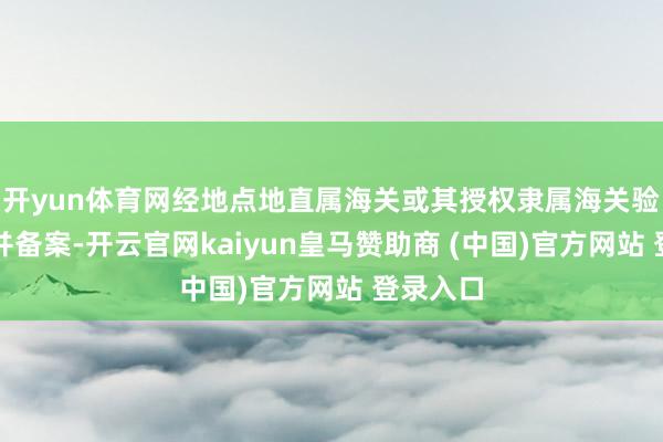 开yun体育网经地点地直属海关或其授权隶属海关验收及格并备案-开云官网kaiyun皇马赞助商 (中国)官方网站 登录入口