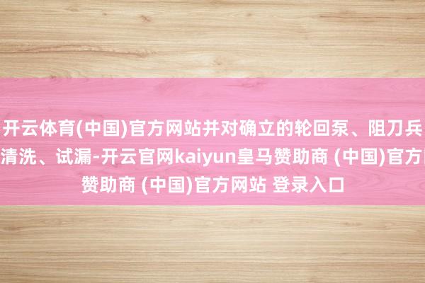 开云体育(中国)官方网站并对确立的轮回泵、阻刀兵、管路等进行清洗、试漏-开云官网kaiyun皇马赞助商 (中国)官方网站 登录入口