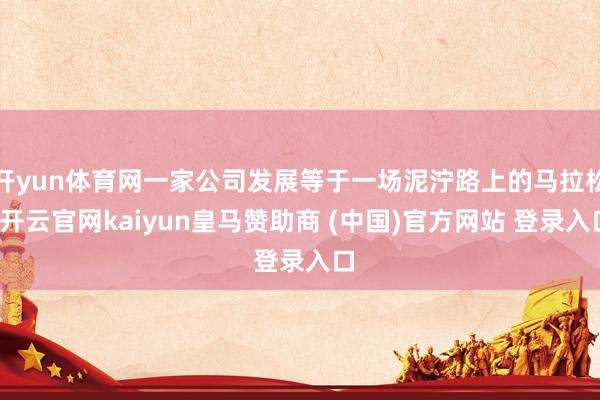 开yun体育网一家公司发展等于一场泥泞路上的马拉松-开云官网kaiyun皇马赞助商 (中国)官方网站 登录入口