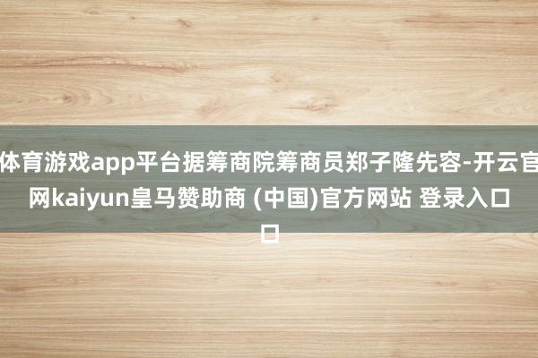 体育游戏app平台据筹商院筹商员郑子隆先容-开云官网kaiyun皇马赞助商 (中国)官方网站 登录入口