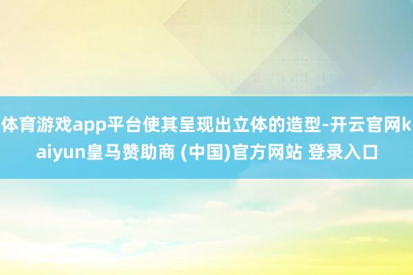 体育游戏app平台使其呈现出立体的造型-开云官网kaiyun皇马赞助商 (中国)官方网站 登录入口