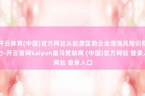 开云体育(中国)官方网站从起源匡助企业增强风险识别智力-开云官网kaiyun皇马赞助商 (中国)官方网站 登录入口