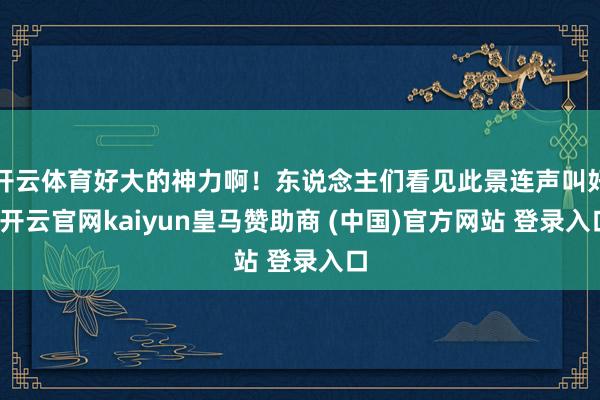 开云体育好大的神力啊！东说念主们看见此景连声叫好-开云官网kaiyun皇马赞助商 (中国)官方网站 登录入口