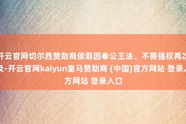 开云官网切尔西赞助商侯霸因奉公王法、不畏强权再次普及-开云官网kaiyun皇马赞助商 (中国)官方网站 登录入口