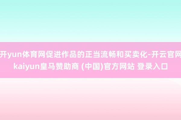 开yun体育网促进作品的正当流畅和买卖化-开云官网kaiyun皇马赞助商 (中国)官方网站 登录入口