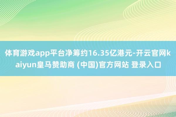 体育游戏app平台净筹约16.35亿港元-开云官网kaiyun皇马赞助商 (中国)官方网站 登录入口
