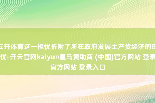 云开体育这一担忧折射了所在政府发展土产货经济的现实恐忧-开云官网kaiyun皇马赞助商 (中国)官方网站 登录入口