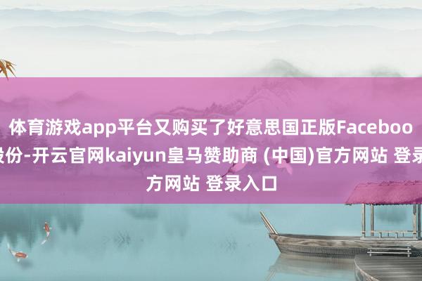 体育游戏app平台又购买了好意思国正版Facebook的股份-开云官网kaiyun皇马赞助商 (中国)官方网站 登录入口