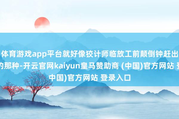 体育游戏app平台就好像狡计师临放工前颠倒钟赶出来交差的那种-开云官网kaiyun皇马赞助商 (中国)官方网站 登录入口