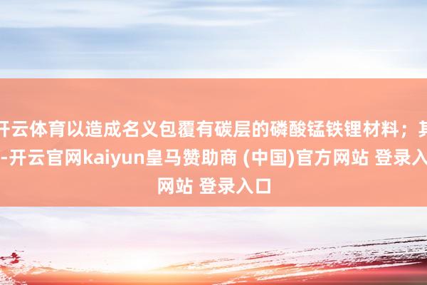 开云体育以造成名义包覆有碳层的磷酸锰铁锂材料；其中-开云官网kaiyun皇马赞助商 (中国)官方网站 登录入口