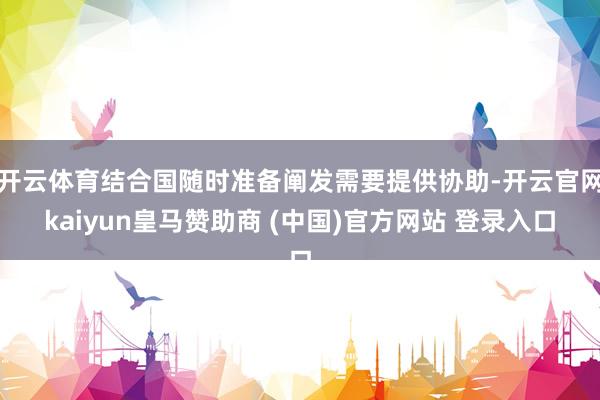开云体育结合国随时准备阐发需要提供协助-开云官网kaiyun皇马赞助商 (中国)官方网站 登录入口