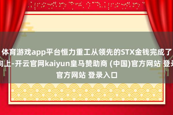 体育游戏app平台恒力重工从领先的STX金钱完成了三级向上-开云官网kaiyun皇马赞助商 (中国)官方网站 登录入口