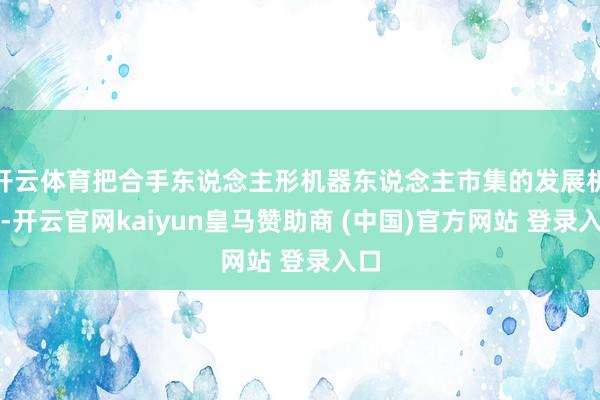 开云体育把合手东说念主形机器东说念主市集的发展机遇-开云官网kaiyun皇马赞助商 (中国)官方网站 登录入口