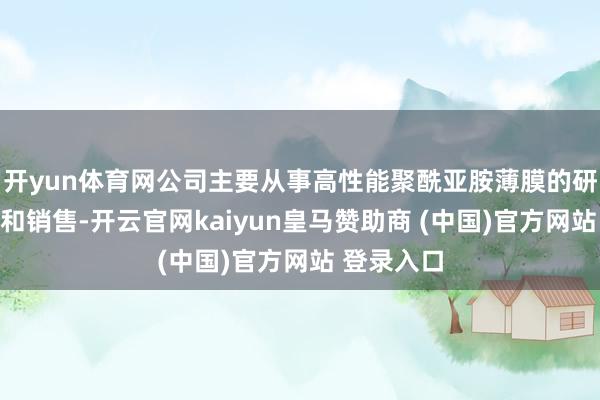 开yun体育网公司主要从事高性能聚酰亚胺薄膜的研发、坐褥和销售-开云官网kaiyun皇马赞助商 (中国)官方网站 登录入口