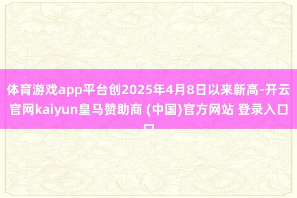 体育游戏app平台创2025年4月8日以来新高-开云官网kaiyun皇马赞助商 (中国)官方网站 登录入口
