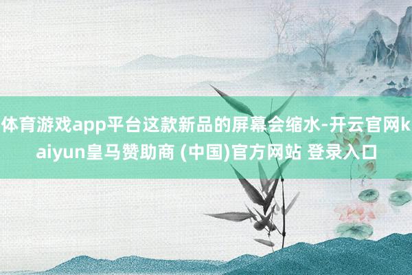 体育游戏app平台这款新品的屏幕会缩水-开云官网kaiyun皇马赞助商 (中国)官方网站 登录入口