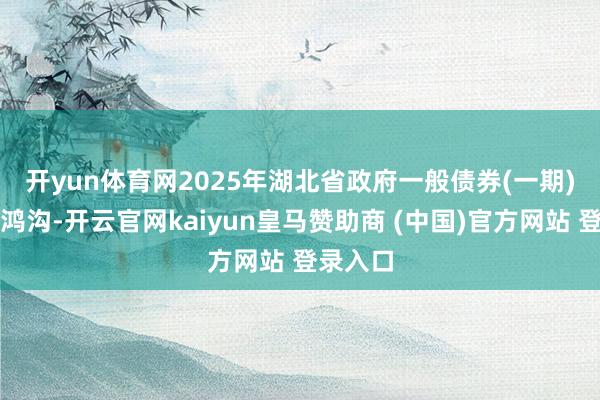 开yun体育网　　2025年湖北省政府一般债券(一期)已刊行鸿沟-开云官网kaiyun皇马赞助商 (中国)官方网站 登录入口