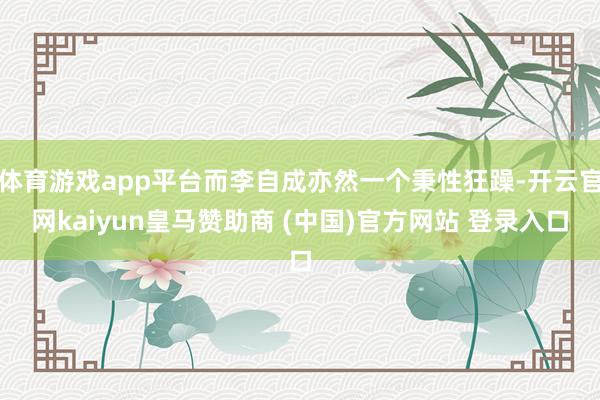 体育游戏app平台而李自成亦然一个秉性狂躁-开云官网kaiyun皇马赞助商 (中国)官方网站 登录入口