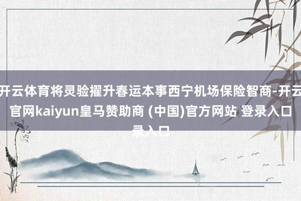 开云体育将灵验擢升春运本事西宁机场保险智商-开云官网kaiyun皇马赞助商 (中国)官方网站 登录入口