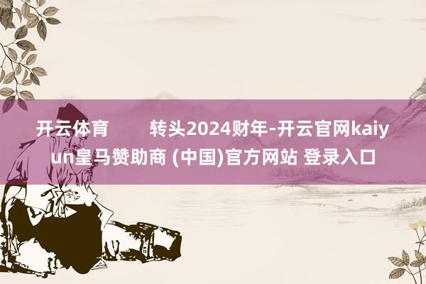 开云体育        转头2024财年-开云官网kaiyun皇马赞助商 (中国)官方网站 登录入口