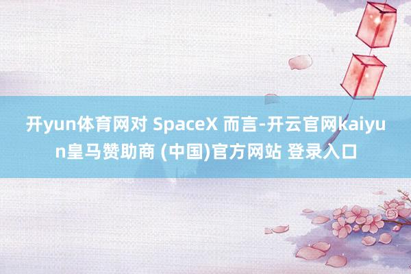 开yun体育网对 SpaceX 而言-开云官网kaiyun皇马赞助商 (中国)官方网站 登录入口