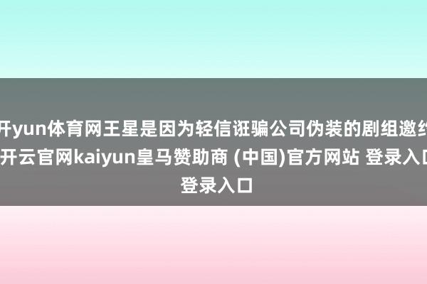开yun体育网王星是因为轻信诳骗公司伪装的剧组邀约-开云官网kaiyun皇马赞助商 (中国)官方网站 登录入口