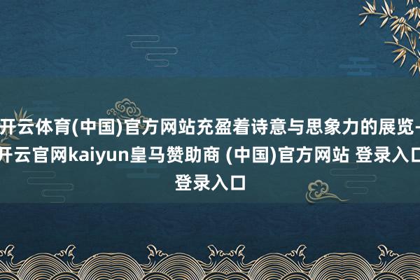 开云体育(中国)官方网站充盈着诗意与思象力的展览-开云官网kaiyun皇马赞助商 (中国)官方网站 登录入口