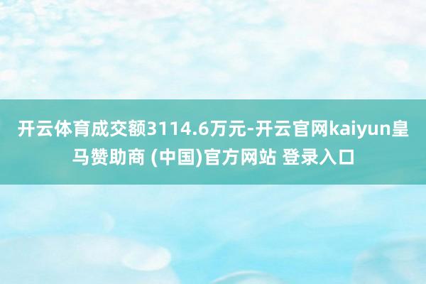 开云体育成交额3114.6万元-开云官网kaiyun皇马赞助商 (中国)官方网站 登录入口
