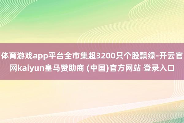 体育游戏app平台全市集超3200只个股飘绿-开云官网kaiyun皇马赞助商 (中国)官方网站 登录入口