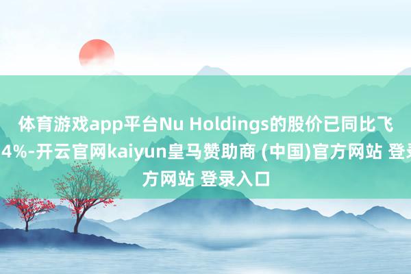 体育游戏app平台Nu Holdings的股价已同比飞腾近34%-开云官网kaiyun皇马赞助商 (中国)官方网站 登录入口