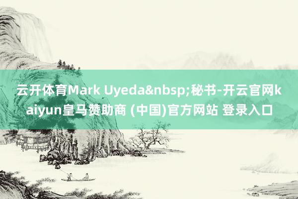 云开体育Mark Uyeda 秘书-开云官网kaiyun皇马赞助商 (中国)官方网站 登录入口
