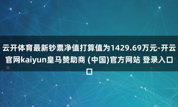 云开体育最新钞票净值打算值为1429.69万元-开云官网kaiyun皇马赞助商 (中国)官方网站 登录入口