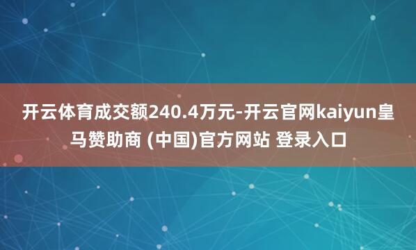 开云体育成交额240.4万元-开云官网kaiyun皇马赞助商 (中国)官方网站 登录入口