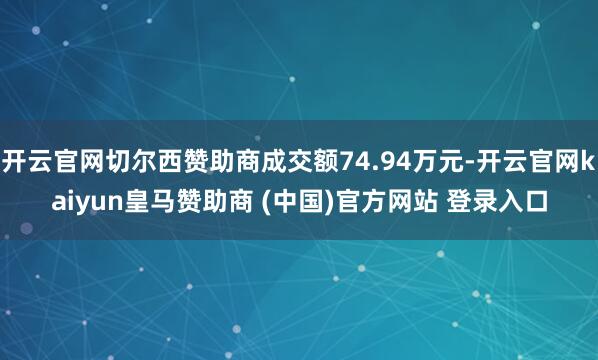 开云官网切尔西赞助商成交额74.94万元-开云官网kaiyun皇马赞助商 (中国)官方网站 登录入口