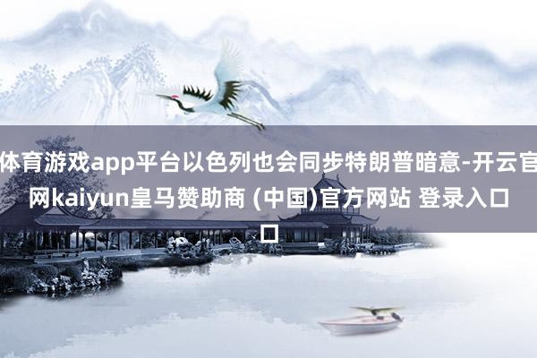 体育游戏app平台以色列也会同步特朗普暗意-开云官网kaiyun皇马赞助商 (中国)官方网站 登录入口