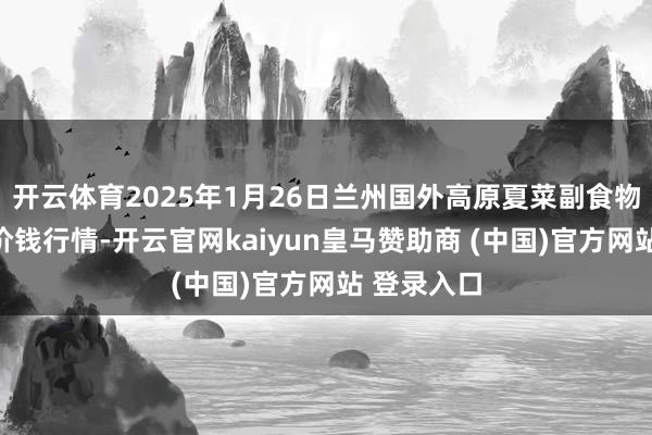 开云体育2025年1月26日兰州国外高原夏菜副食物采购中心价钱行情-开云官网kaiyun皇马赞助商 (中国)官方网站 登录入口