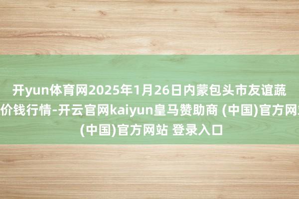 开yun体育网2025年1月26日内蒙包头市友谊蔬菜批发阛阓价钱行情-开云官网kaiyun皇马赞助商 (中国)官方网站 登录入口