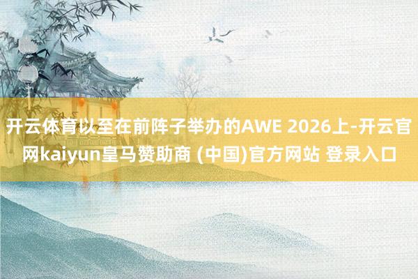 开云体育以至在前阵子举办的AWE 2026上-开云官网kaiyun皇马赞助商 (中国)官方网站 登录入口