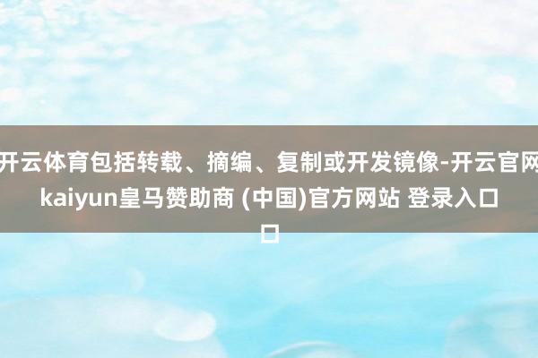 开云体育包括转载、摘编、复制或开发镜像-开云官网kaiyun皇马赞助商 (中国)官方网站 登录入口