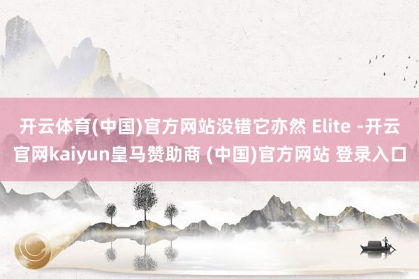 开云体育(中国)官方网站没错它亦然 Elite -开云官网kaiyun皇马赞助商 (中国)官方网站 登录入口