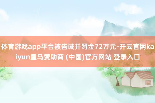 体育游戏app平台被告诫并罚金72万元-开云官网kaiyun皇马赞助商 (中国)官方网站 登录入口