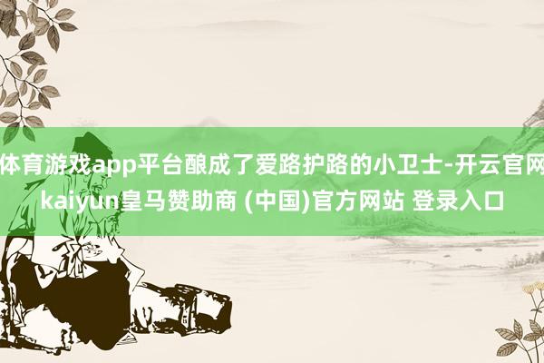 体育游戏app平台酿成了爱路护路的小卫士-开云官网kaiyun皇马赞助商 (中国)官方网站 登录入口