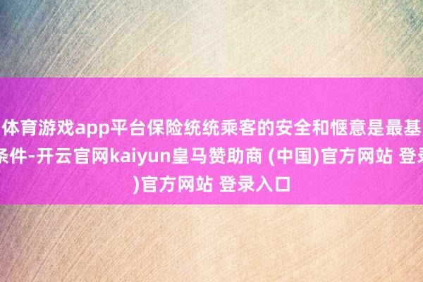 体育游戏app平台保险统统乘客的安全和惬意是最基本的条件-开云官网kaiyun皇马赞助商 (中国)官方网站 登录入口