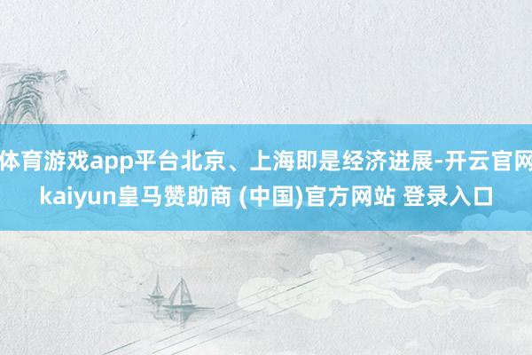 体育游戏app平台北京、上海即是经济进展-开云官网kaiyun皇马赞助商 (中国)官方网站 登录入口