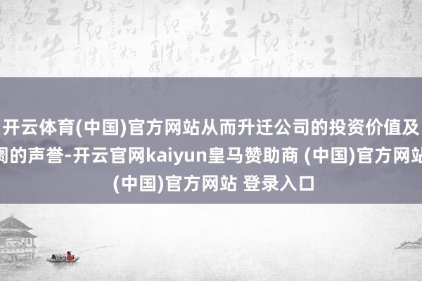 开云体育(中国)官方网站从而升迁公司的投资价值及在老本阛阓的声誉-开云官网kaiyun皇马赞助商 (中国)官方网站 登录入口