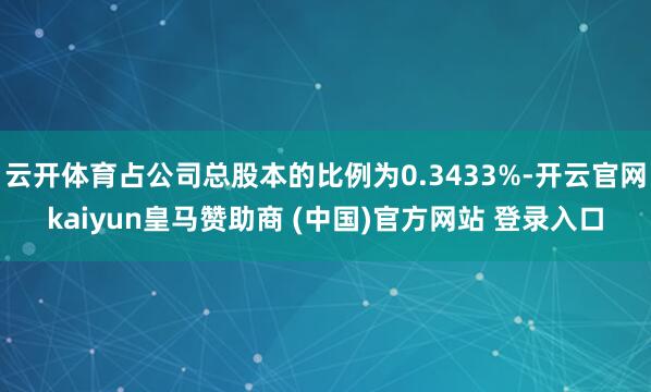 云开体育占公司总股本的比例为0.3433%-开云官网kaiyun皇马赞助商 (中国)官方网站 登录入口