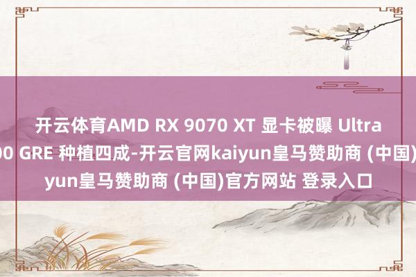 开云体育AMD RX 9070 XT 显卡被曝 Ultra 画质下性能较 7900 GRE 种植四成-开云官网kaiyun皇马赞助商 (中国)官方网站 登录入口