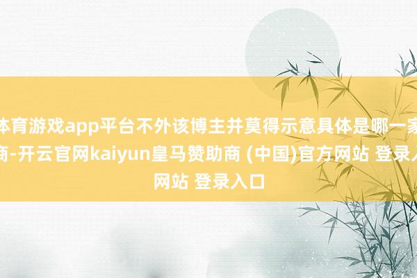 体育游戏app平台不外该博主并莫得示意具体是哪一家厂商-开云官网kaiyun皇马赞助商 (中国)官方网站 登录入口